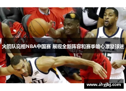 火箭队亮相NBA中国赛 展现全新阵容和赛季雄心激励球迷